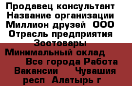 Продавец-консультант › Название организации ­ Миллион друзей, ООО › Отрасль предприятия ­ Зоотовары › Минимальный оклад ­ 35 000 - Все города Работа » Вакансии   . Чувашия респ.,Алатырь г.